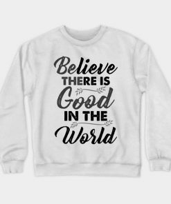 Believe There is Good In The World Funny Cute unique Best Graphic Sweatshirt