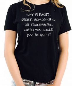 Why Be Racist Sexist Homophobic or Transphobic when You Could Just Be Quiet T-Shirt