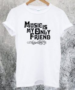 Music Is My Only Friend T-Shirt