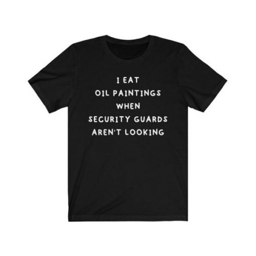 I Eat Oil Paintings When Security Guards Aren’t Looking T-Shirt