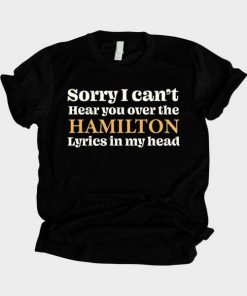 Sorry I Can’t Hear You Over The Hamilton Lyrics In My Head T-Shirt