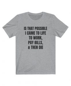 Is That Possible I Came To Life to work, pay bills, and then die t shirt
