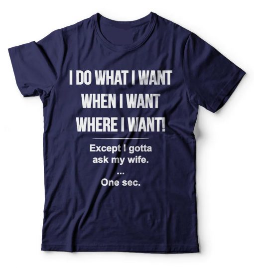 I Do What I Want When I Want Where I Want Except I Gotta Ask My Wife Funny T-shirt