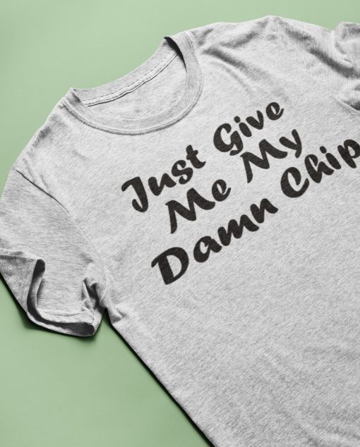 Just Give Me My Damn Chip T Shirt