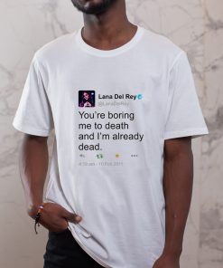 Lana Del Ray Tweet You Are Boring Me To Death and I'm Already Dead T-shirt
