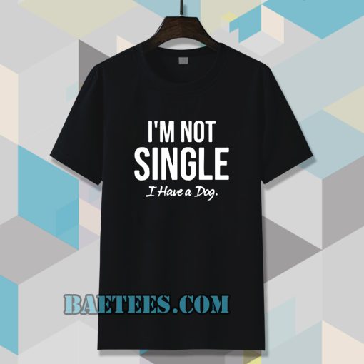 I'm Not Single I Have a Dog T-Shirt