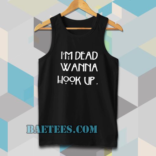 I’m dead wanna hook up Tanktop