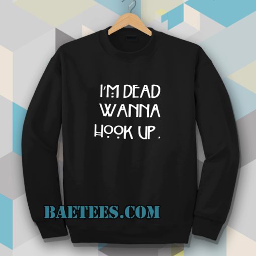 I’m dead wanna hook up sweatshirt