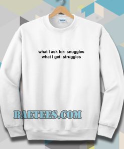 What I ask for snuggles what I get struggles Sweatshirt