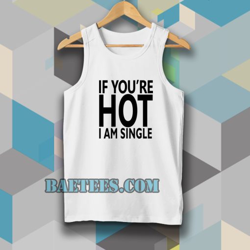 IF YOU'RE HOT IAM SINGLE TANKTOP