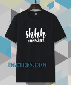 Shhh No One Cares Funny T Shirt