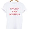 I Fucked Your Boyfriend T-shirt