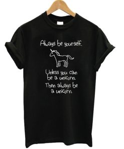 Always Be Yourself Unless You Can Be A Unicorn Then Always Be A Unicorn T-shirt
