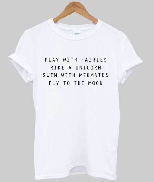 Play With Fairies Ride A Unicorn Swim With Mermaids Fly To The Moon T-shirt