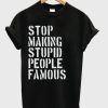 Stop Making Stupid People Famous Tshirt