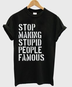 Stop Making Stupid People Famous Tshirt
