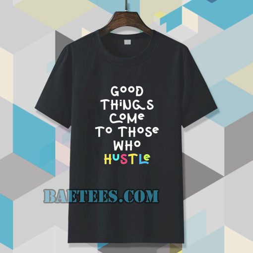 good things come to those who hustle T-shirt TPKJ3